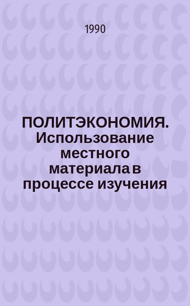ПОЛИТЭКОНОМИЯ. Использование местного материала в процессе изучения : Метод. разраб. для студентов всех спец