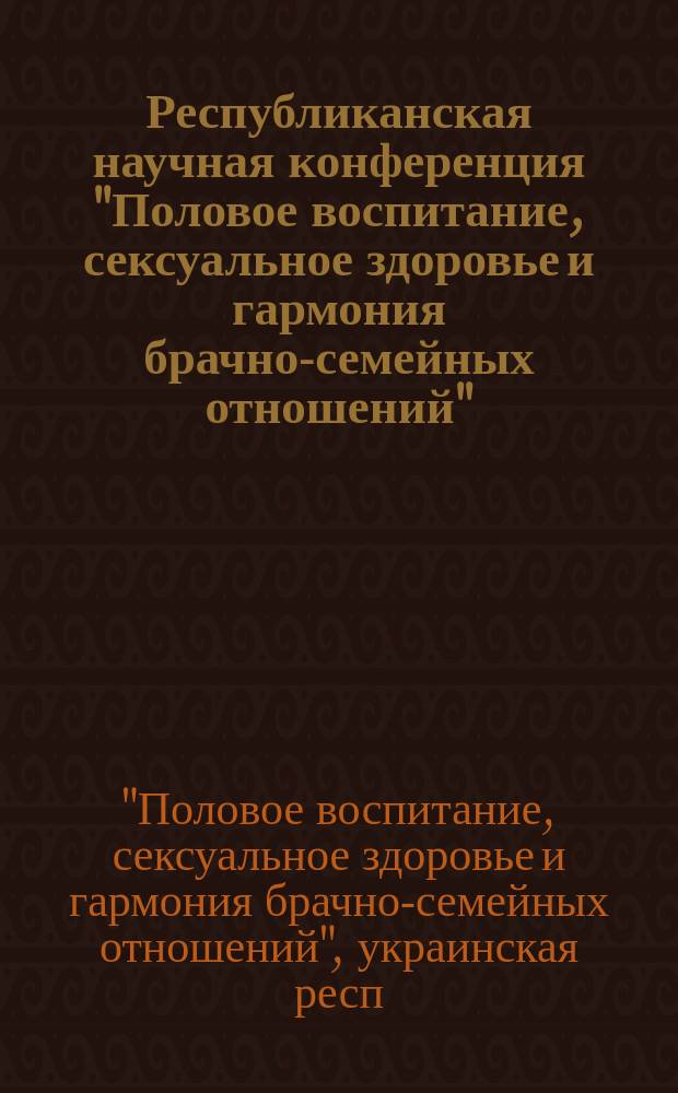 Республиканская научная конференция "Половое воспитание, сексуальное здоровье и гармония брачно-семейных отношений", 31 окт. - 2 нояб. 1990 г. : Тез. докл