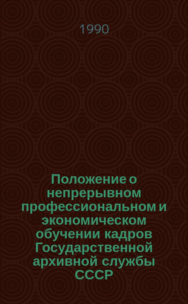 Положение о непрерывном профессиональном и экономическом обучении кадров Государственной архивной службы СССР : Утв. Гл. арх. упр. при Совете Министров СССР 30.05.90