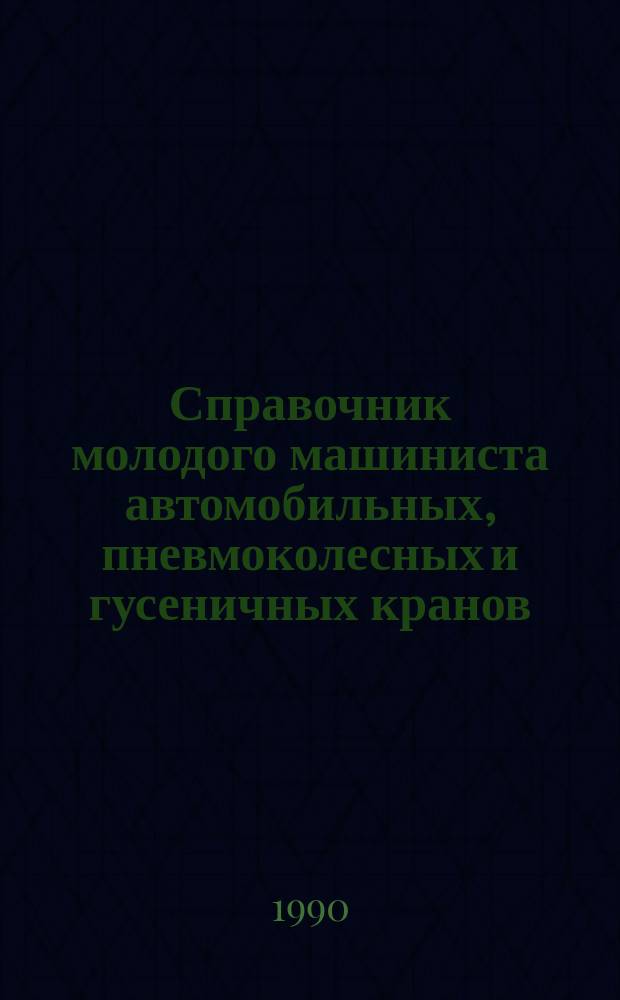 Справочник молодого машиниста автомобильных, пневмоколесных и гусеничных кранов