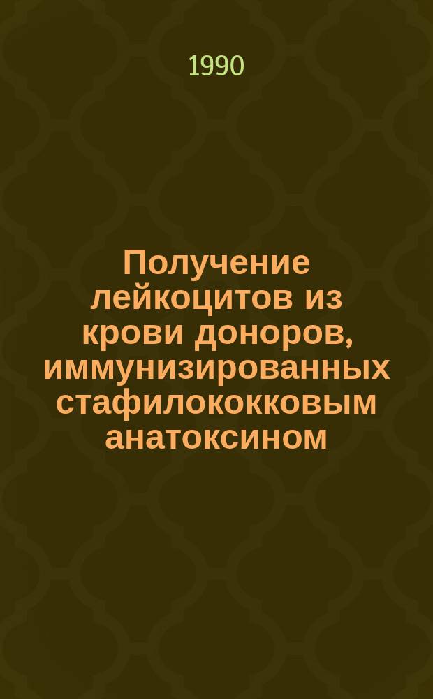 Получение лейкоцитов из крови доноров, иммунизированных стафилококковым анатоксином, и их применение при гнойно-септических заболеваниях : Метод. рекомендации : (С правом переизд. мест. органами здравоохранения)
