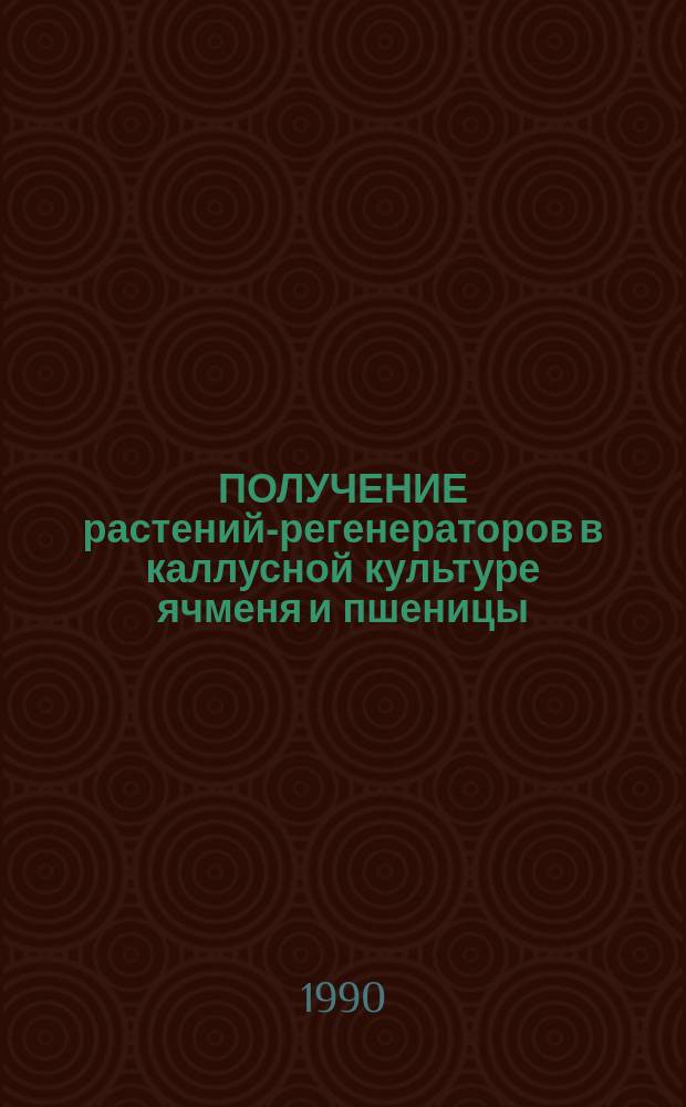 ПОЛУЧЕНИЕ растений-регенераторов в каллусной культуре ячменя и пшеницы : (Метод. указания)