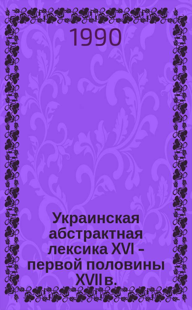 Украинская абстрактная лексика XVI - первой половины XVII в. : Автореф. дис. на соиск. учен. степ. д-ра филол. наук : (10.02.07)