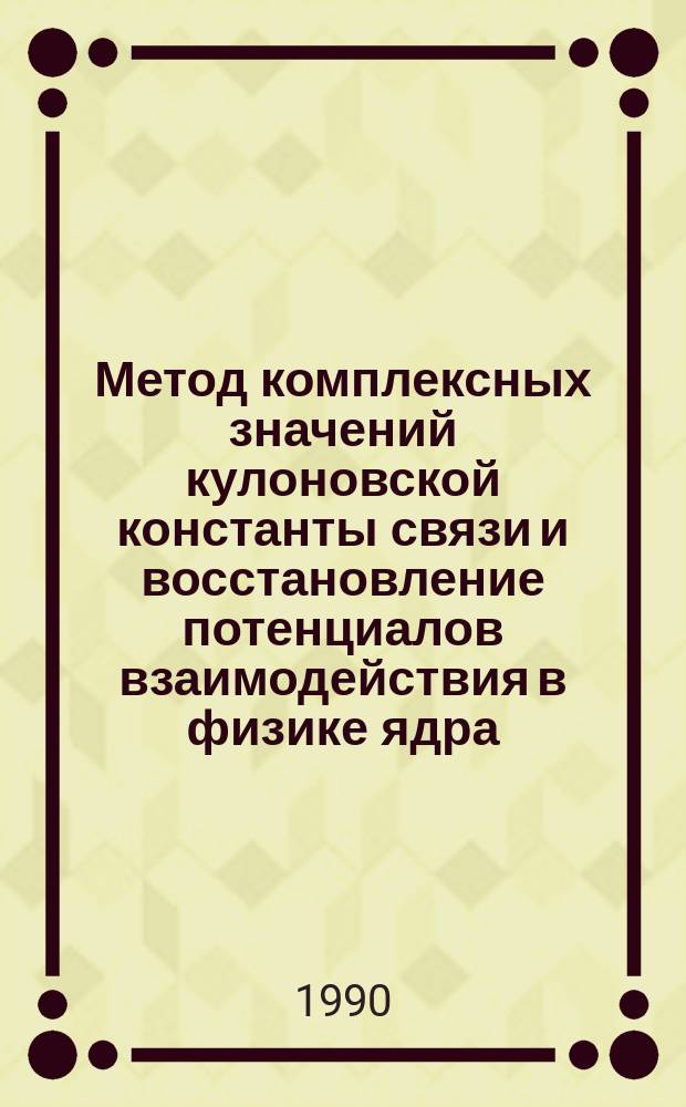 Метод комплексных значений кулоновской константы связи и восстановление потенциалов взаимодействия в физике ядра : Автореф. дис. на соиск. учен. степ. д-ра физ.-мат. наук : (01.04.02)
