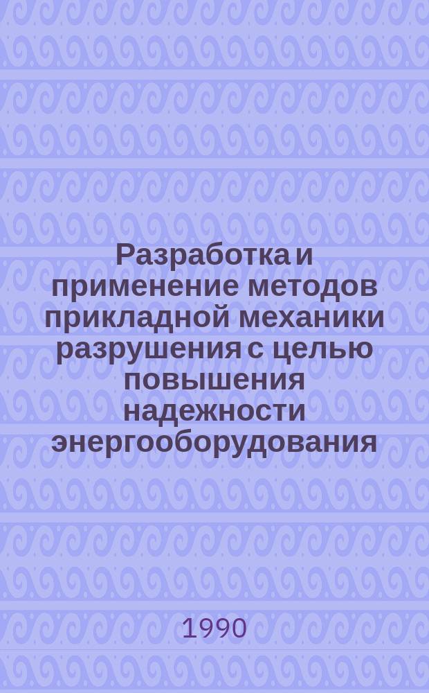 Разработка и применение методов прикладной механики разрушения с целью повышения надежности энергооборудования : Автореф. дис. на соиск. учен. степ. д-ра техн. наук : (01.02.06)