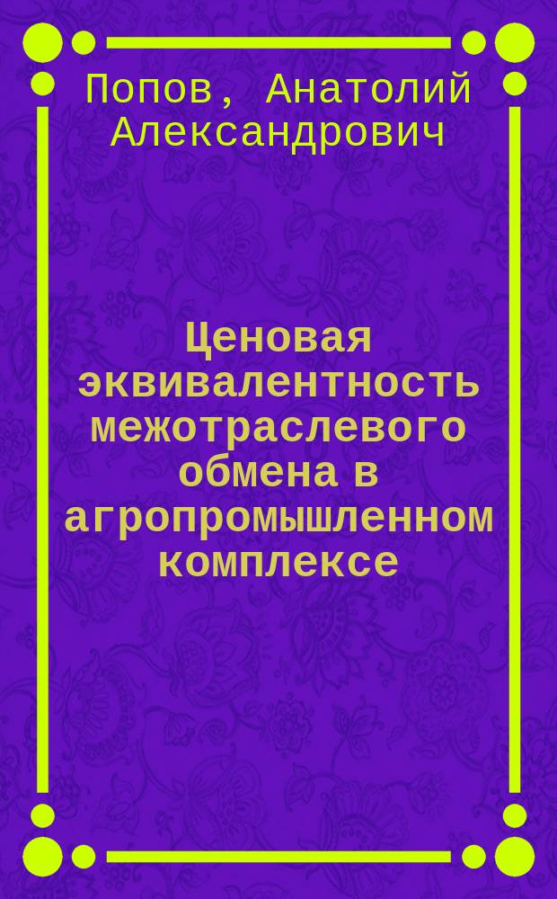 Ценовая эквивалентность межотраслевого обмена в агропромышленном комплексе : Автореф. дис. на соиск. учен. степ. канд. экон. наук : (08.00.05; 08.00.09)