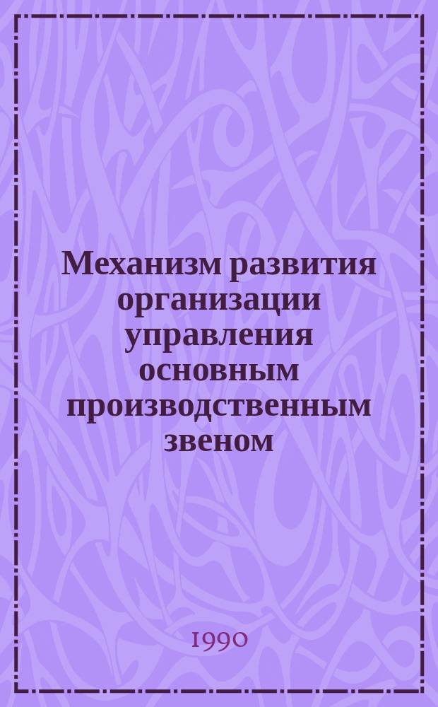 Механизм развития организации управления основным производственным звеном : (Теория, методол. и практика) : Дис. на соиск. учен. степ. д-ра экон. наук в форме науч. докл. : (08.00.05)