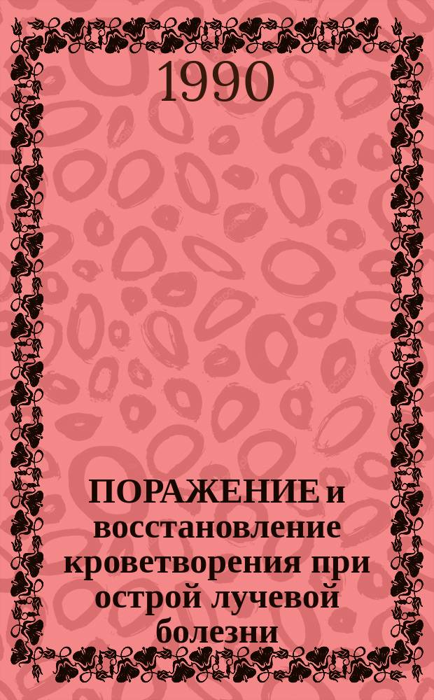 ПОРАЖЕНИЕ и восстановление кроветворения при острой лучевой болезни : Тез. докл. Всесоюз. конф. (14-16 нояб. 1990 г.)