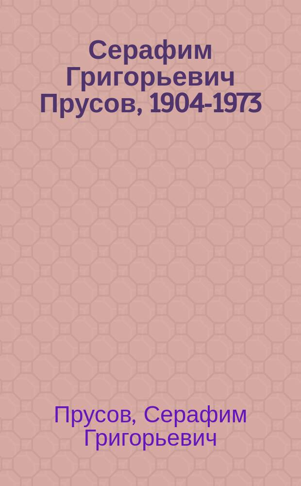 Серафим Григорьевич Прусов, 1904-1973 : Монум.-декор. искусство, графика, живопись : Кат. выст