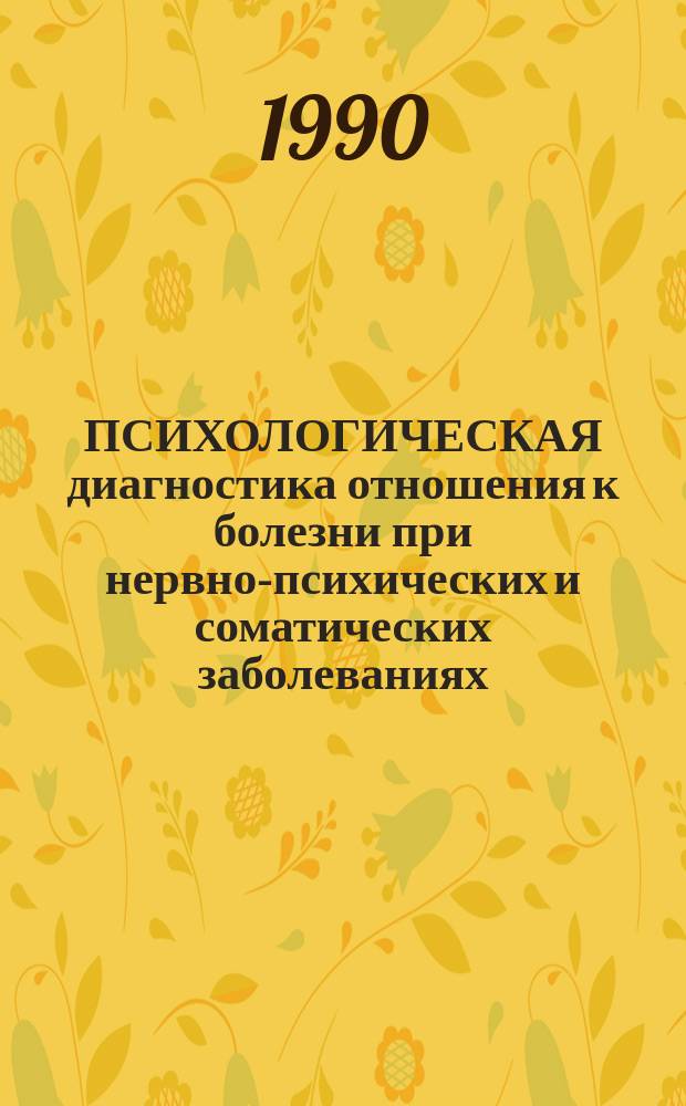 ПСИХОЛОГИЧЕСКАЯ диагностика отношения к болезни при нервно-психических и соматических заболеваниях = Psychological diagnosis of self-perception in patients with neuropsychiatric and somatic diseases : Сб. ст