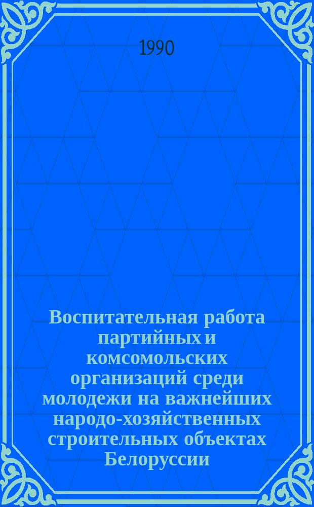 Воспитательная работа партийных и комсомольских организаций среди молодежи на важнейших народо-хозяйственных строительных объектах Белоруссии (1966-1970 гг.) : Автореф. дис. на соиск. учен. степ. канд. ист. наук : (07.00.01)