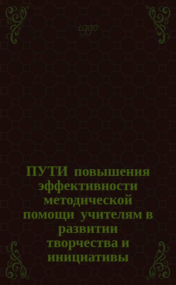 ПУТИ повышения эффективности методической помощи учителям в развитии творчества и инициативы : Из опыта работы методиста метод. каб. отд. нар. образования Иньев. райисполкома Кратович Тамары Евгеньевны