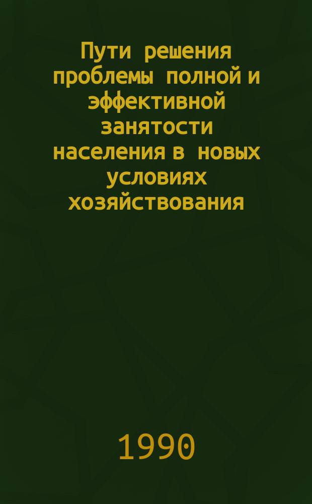 Пути решения проблемы полной и эффективной занятости населения в новых условиях хозяйствования : (Регион. аспект) : Материалы науч.-практ. конф., Ташкент, 22-23 нояб. 1988 г