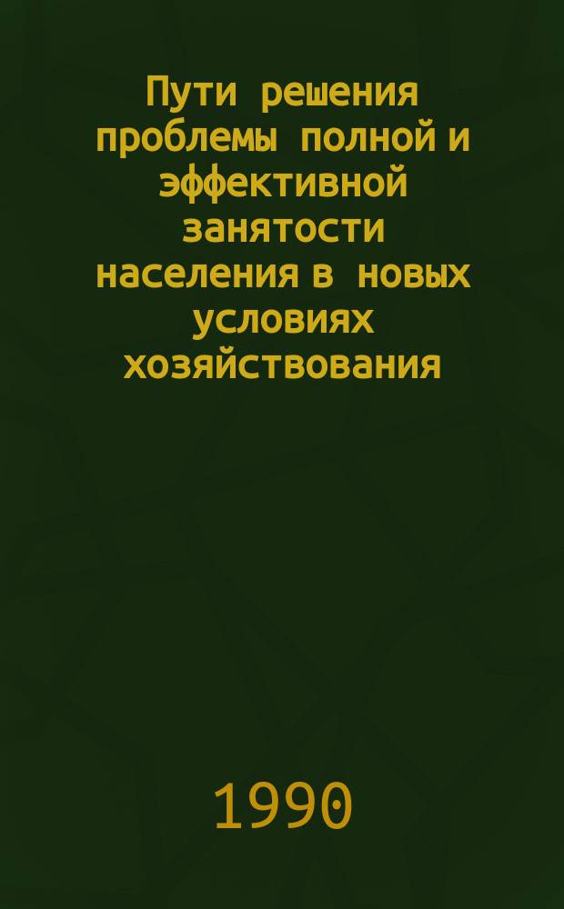 Пути решения проблемы полной и эффективной занятости населения в новых условиях хозяйствования : (Регион. аспект) : Материалы науч.-практ. конф., Ташкент, 22-23 нояб. 1988 г