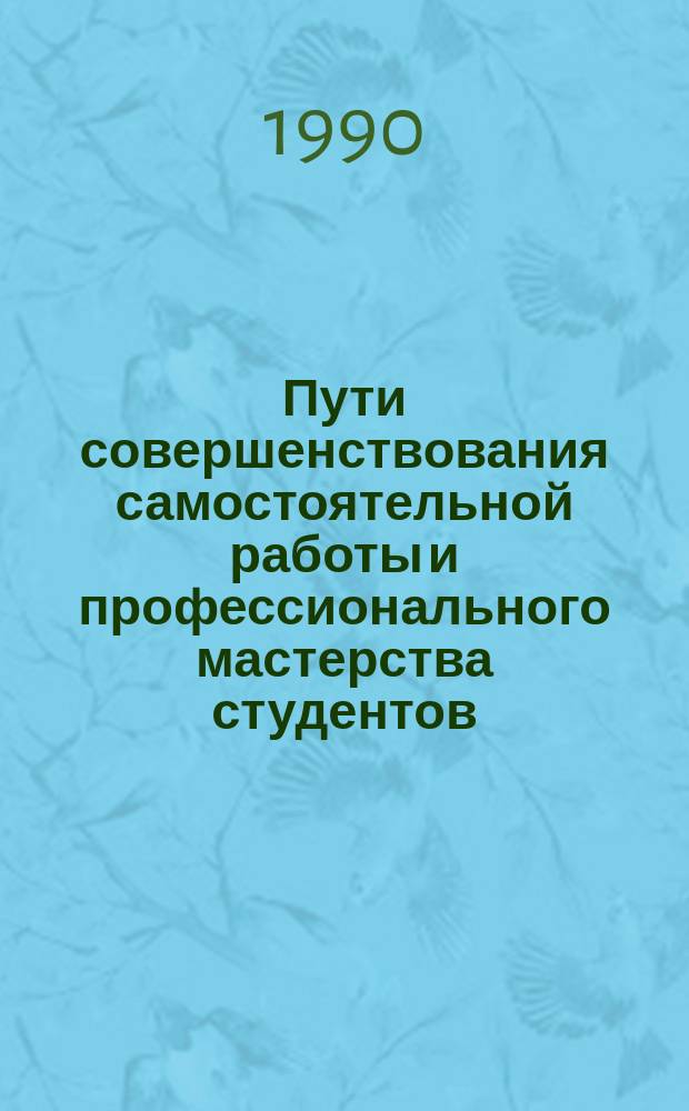 Пути совершенствования самостоятельной работы и профессионального мастерства студентов : (Тез. докл. учеб.-метод. вузов. конф., апр. 1990 г.) : Посвящается 60-летию ин-та