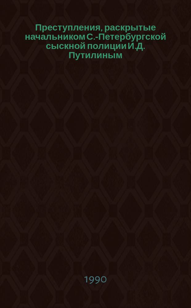 Преступления, раскрытые начальником С.-Петербургской сыскной полиции И.Д. Путилиным : Лит. обраб. разрозн. заметок И.Д. Путилина, выполн. аноним. авторами