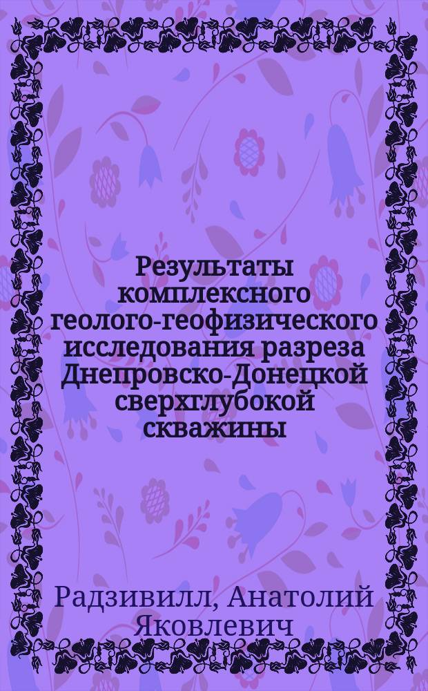 Результаты комплексного геолого-геофизического исследования разреза Днепровско-Донецкой сверхглубокой скважины (СГ-9) и околоскважинных участков (I этап)
