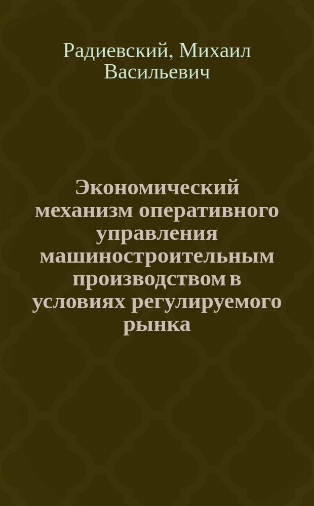 Экономический механизм оперативного управления машиностроительным производством в условиях регулируемого рынка : Автореф. дис. на соиск. учен. степ. д-ра экон. наук : (08.00.05)