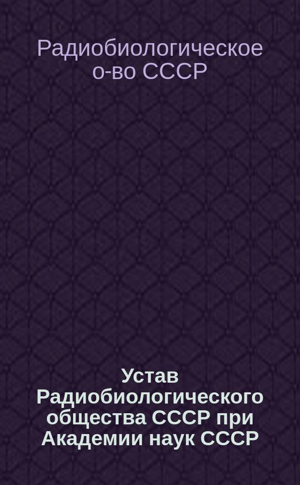 Устав Радиобиологического общества СССР при Академии наук СССР : Принят I учредит. съездом... 27.08.89