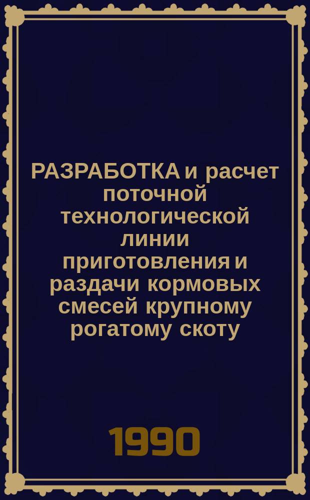 РАЗРАБОТКА и расчет поточной технологической линии приготовления и раздачи кормовых смесей крупному рогатому скоту : Метод. рекомендации