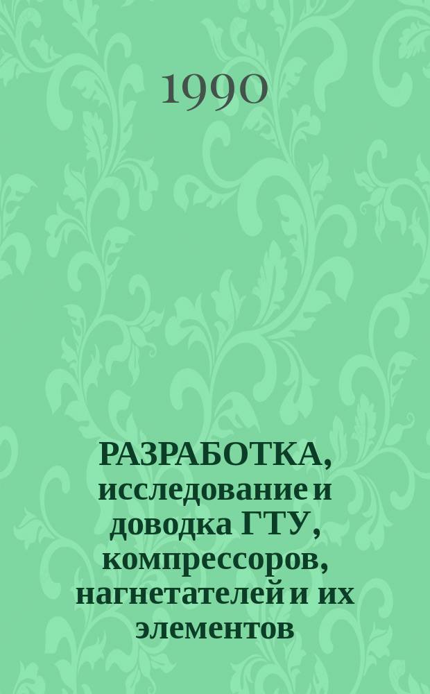 РАЗРАБОТКА, исследование и доводка ГТУ, компрессоров, нагнетателей и их элементов : Сб. науч. тр