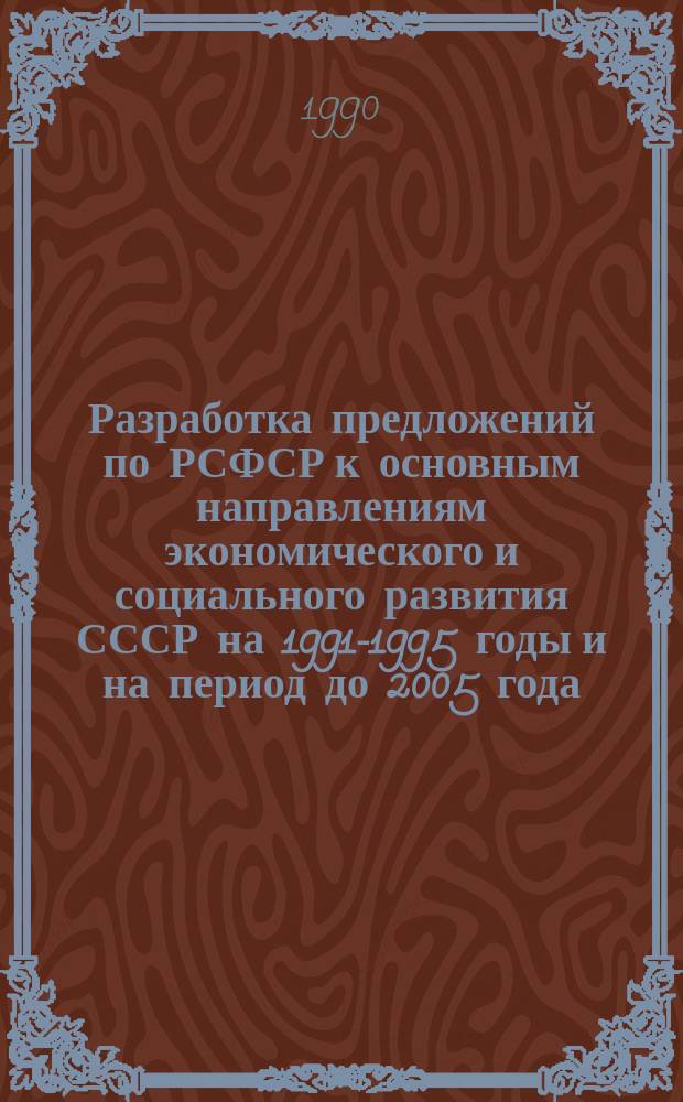 Разработка предложений по РСФСР к основным направлениям экономического и социального развития СССР на 1991-1995 годы и на период до 2005 года : (Науч. отчет)