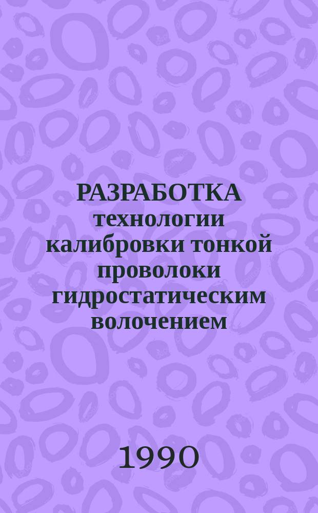 РАЗРАБОТКА технологии калибровки тонкой проволоки гидростатическим волочением