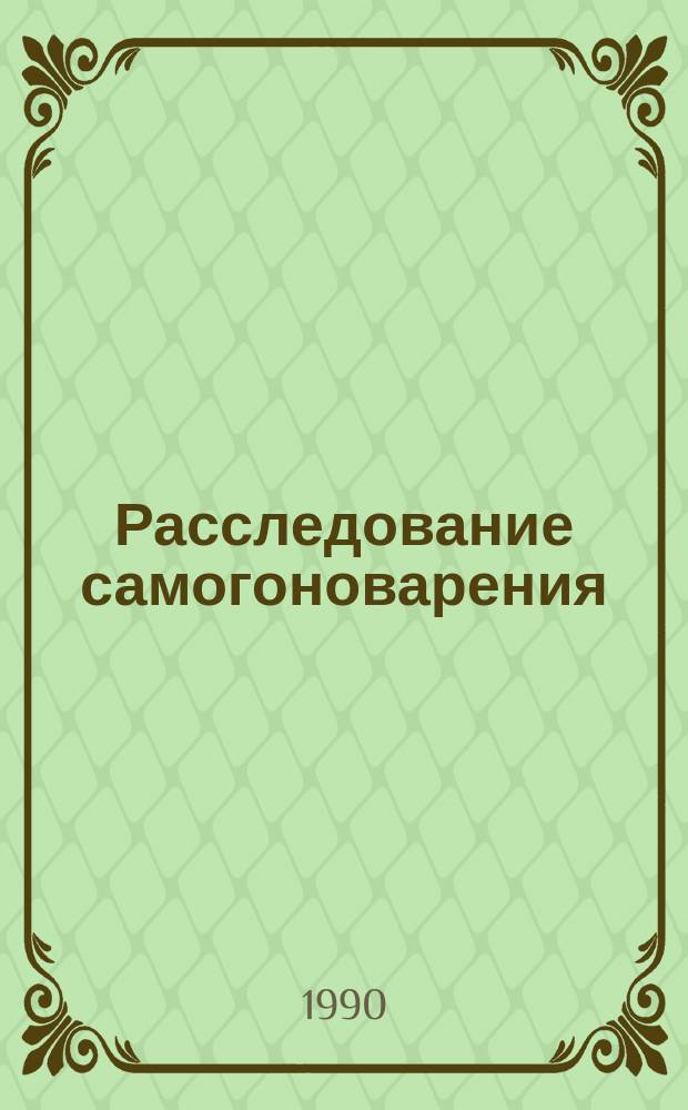 Расследование самогоноварения : Практ. пособие