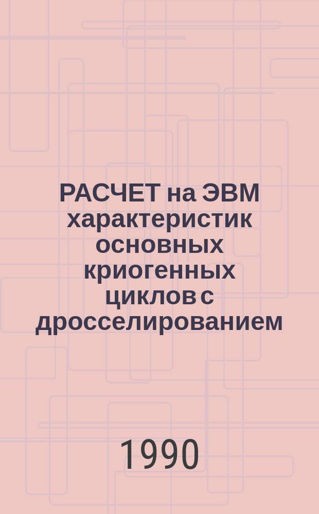 РАСЧЕТ на ЭВМ характеристик основных криогенных циклов с дросселированием : Учеб. пособие по курсам "Основы теории криог. процессов", "Криог. техника", "Криог. установки", "Криог. системы"