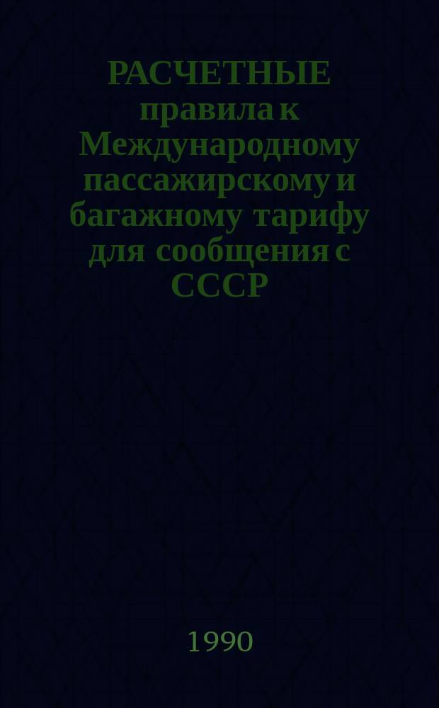 РАСЧЕТНЫЕ правила к Международному пассажирскому и багажному тарифу для сообщения с СССР : (Действуют с 01.01.89)