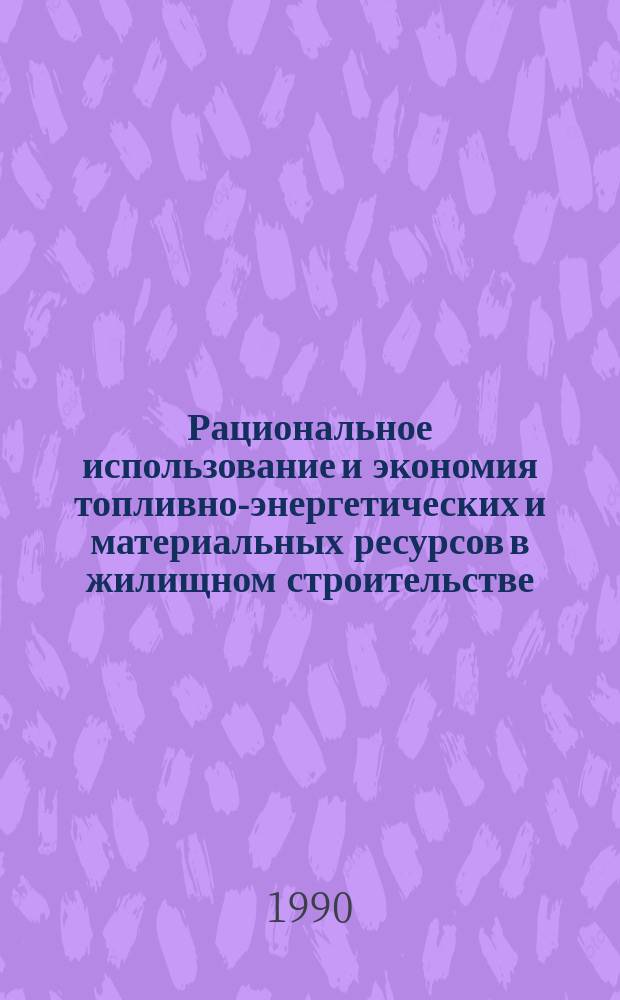 Рациональное использование и экономия топливно-энергетических и материальных ресурсов в жилищном строительстве : (По страницам журн. "Жил. стр-во") : Ст., опубл. в 1987-1988 гг.