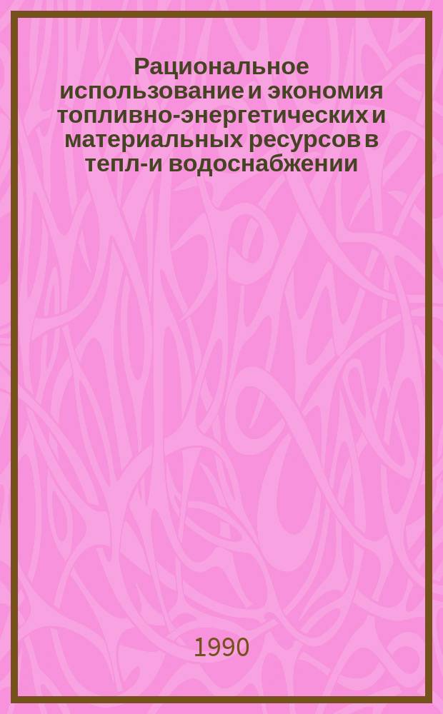 Рациональное использование и экономия топливно-энергетических и материальных ресурсов в тепло- и водоснабжении : (По страницам журн. "Водоснабжение и сан. техника") : Сб. ст.