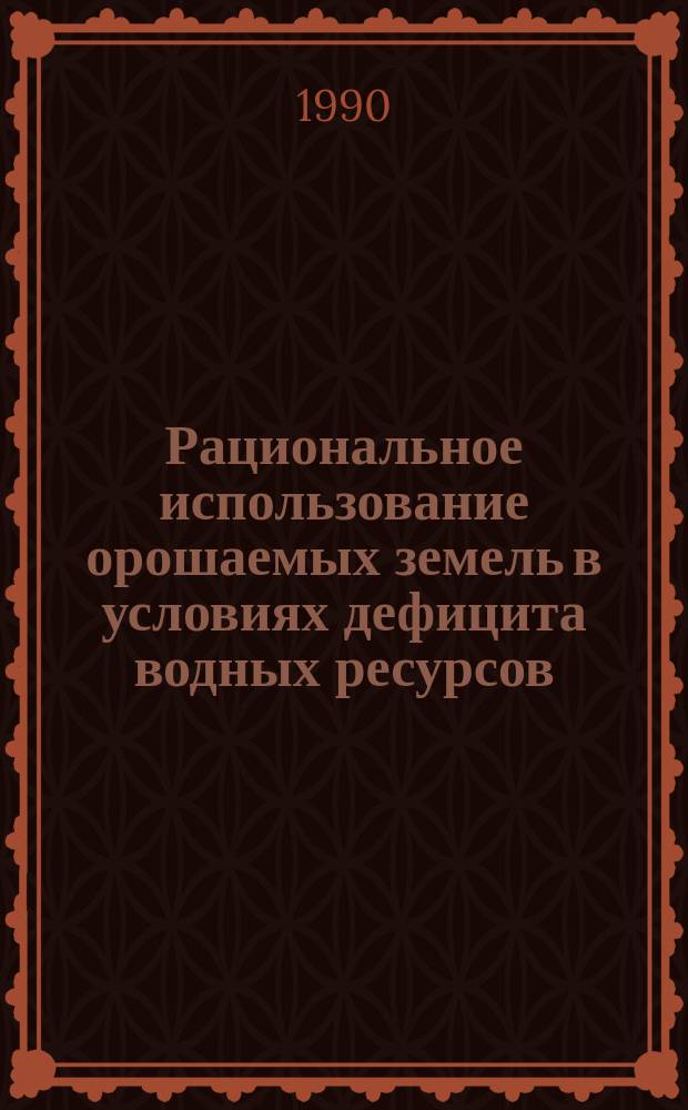 Рациональное использование орошаемых земель в условиях дефицита водных ресурсов : Сб. ст