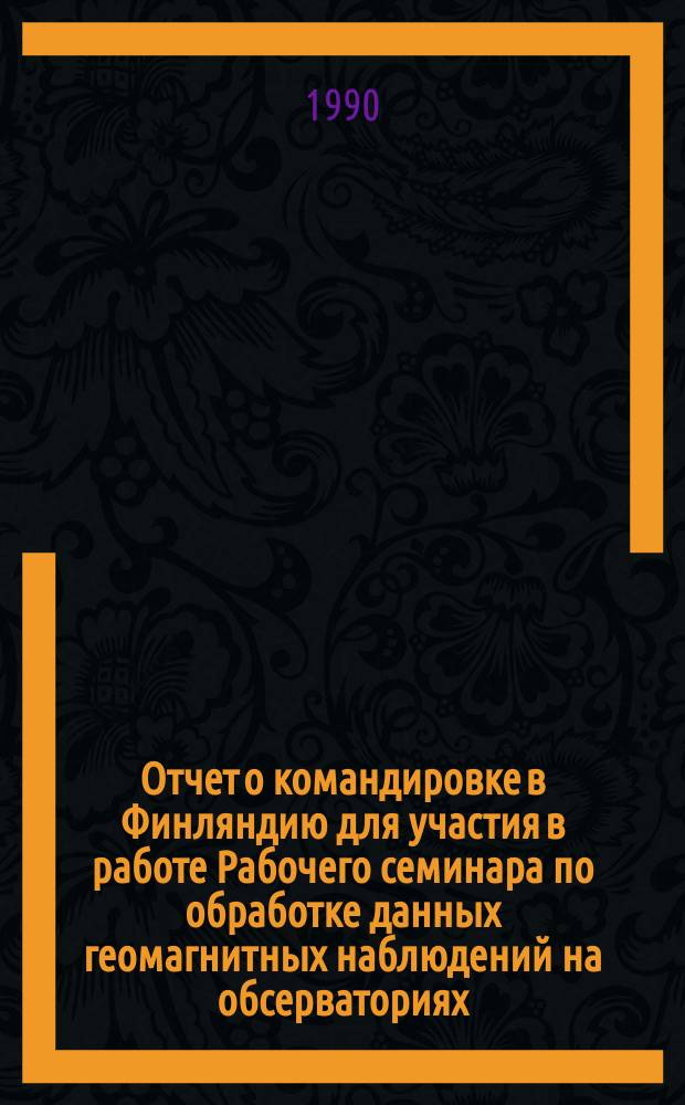 Отчет о командировке в Финляндию [для участия в работе Рабочего семинара по обработке данных геомагнитных наблюдений на обсерваториях], проходившего в Нурмиярви с 16 по 25 мая 1989 г.