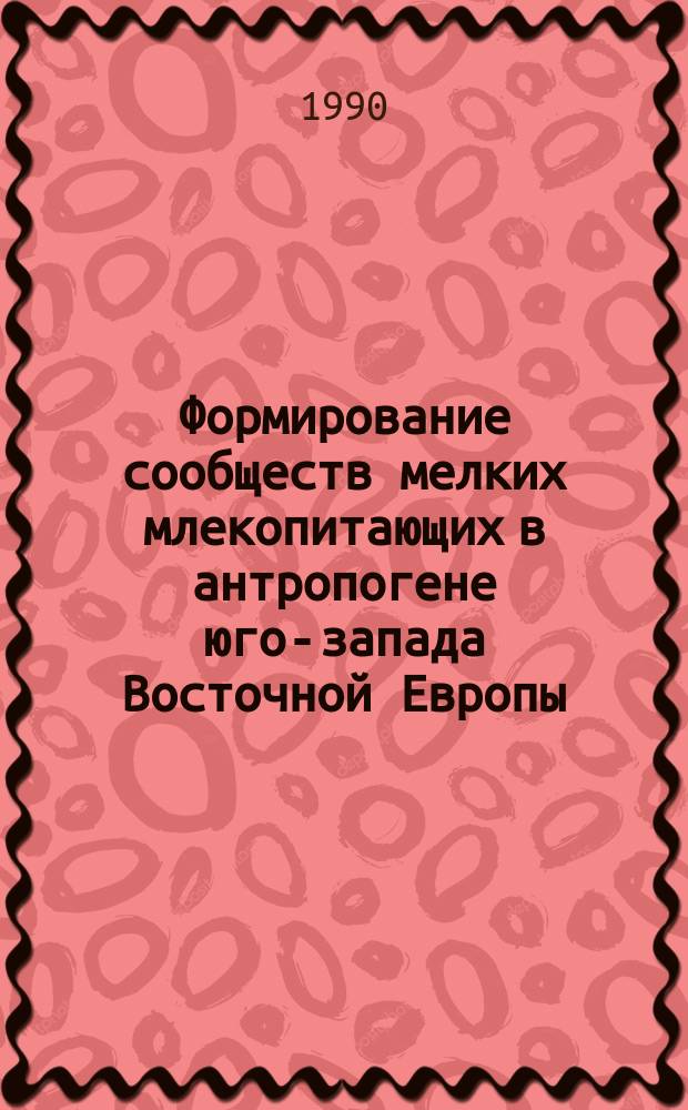 Формирование сообществ мелких млекопитающих в антропогене юго-запада Восточной Европы : Автореф. дис. на соиск. учен. степ. д-ра биол. наук : (03.00.08)