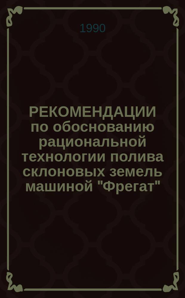 РЕКОМЕНДАЦИИ по обоснованию рациональной технологии полива склоновых земель машиной "Фрегат"