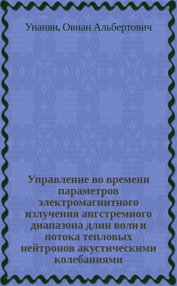 Управление во времени параметров электромагнитного излучения ангстремного диапазона длин волн и потока тепловых нейтронов акустическими колебаниями : Автореф. дис. на соиск. учен. степ. к. ф.-м. н