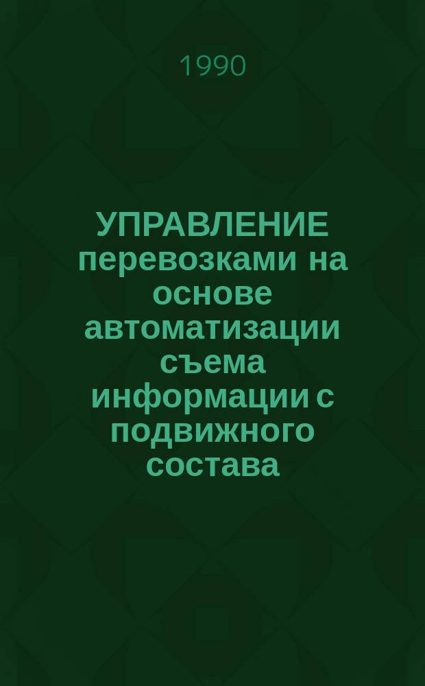 УПРАВЛЕНИЕ перевозками на основе автоматизации съема информации с подвижного состава : Тез. докл. на Всесоюз. науч.-техн. совещ. в г. Ростове н/Д