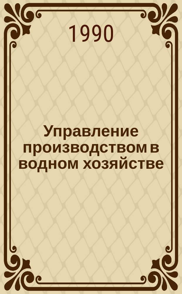 Управление производством в водном хозяйстве : Учеб. пособие для спец. "Экономика и управление в отраслях агропром. комплекса" и "Гидромелиорация"