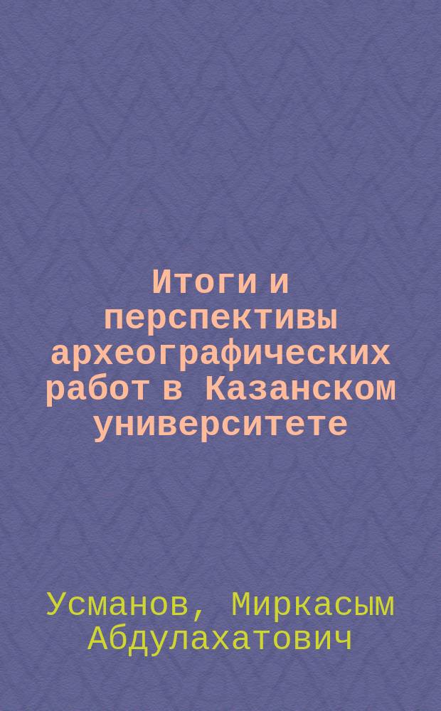 Итоги и перспективы археографических работ в Казанском университете : Доклад, 23-24 янв. 1989 г.