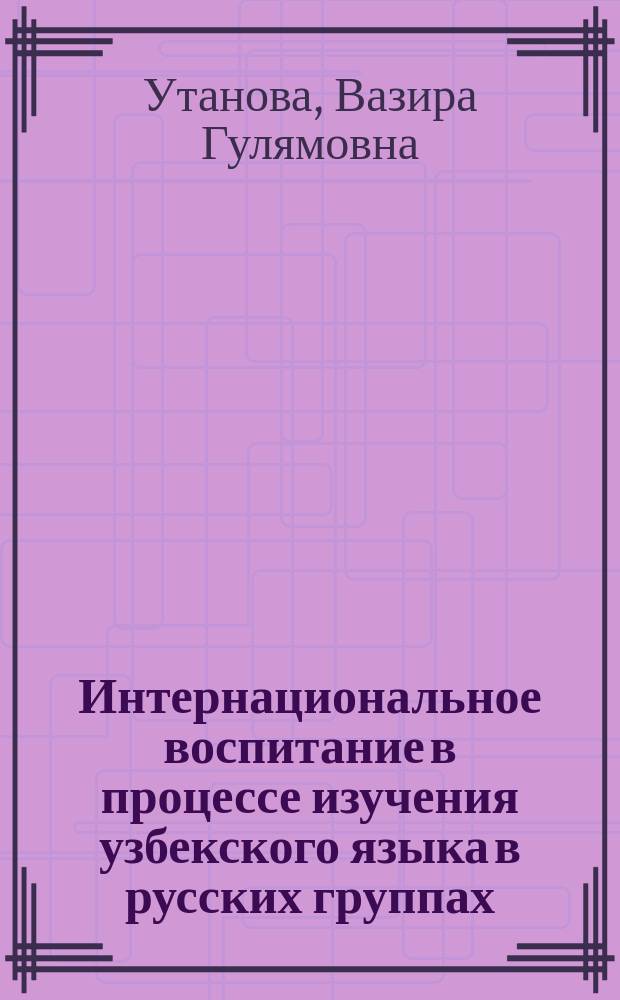 Интернациональное воспитание в процессе изучения узбекского языка в русских группах : Автореф. дис. на соиск. учен. степ. канд. пед. наук : (13.00.01)