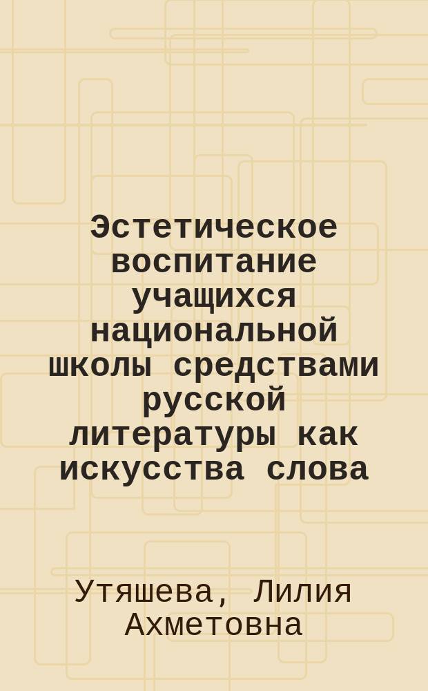Эстетическое воспитание учащихся национальной школы средствами русской литературы как искусства слова : Автореф. дис. на соиск. учен. степ. канд. пед. наук : (13.00.02)