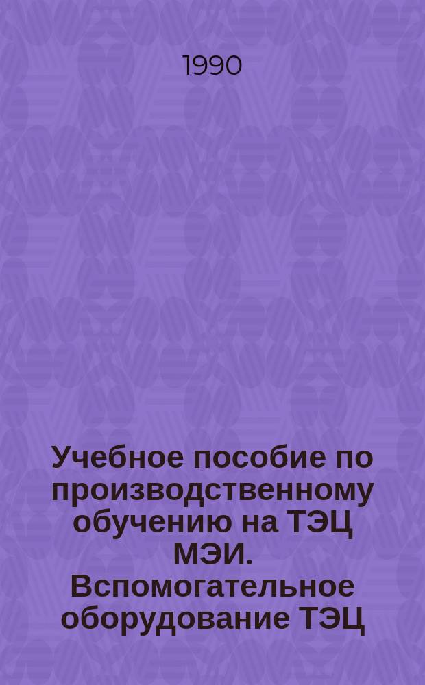 Учебное пособие по производственному обучению на ТЭЦ МЭИ. Вспомогательное оборудование ТЭЦ
