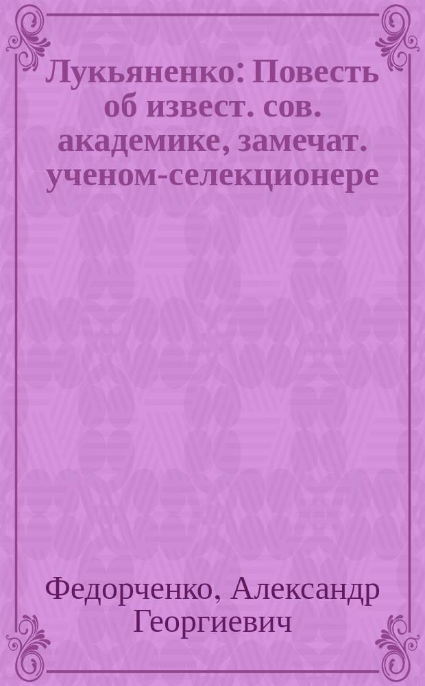 Лукьяненко : Повесть об извест. сов. академике, замечат. ученом-селекционере