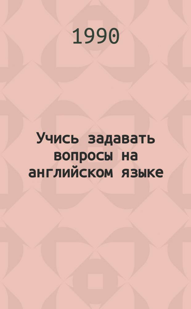Учись задавать вопросы на английском языке : Учеб. пособие