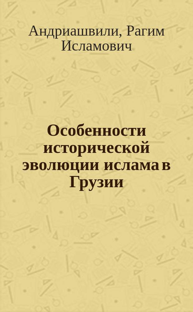 Особенности исторической эволюции ислама в Грузии : Автореф. дис. на соиск. учен. степ. д-ра ист. наук : (07.00.02)