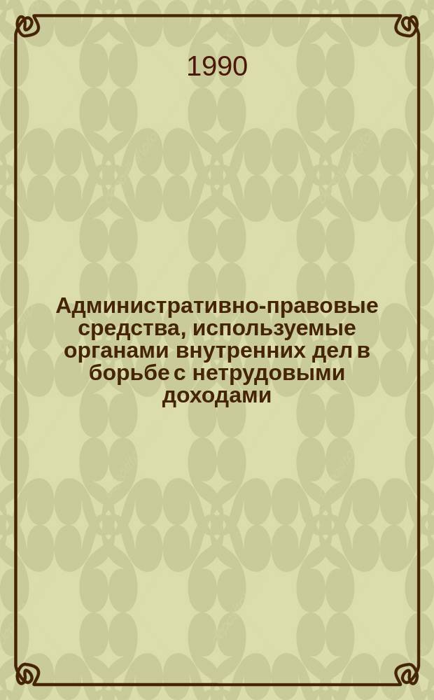 Административно-правовые средства, используемые органами внутренних дел в борьбе с нетрудовыми доходами : Лекция для слушателей адм.-правовой специализации