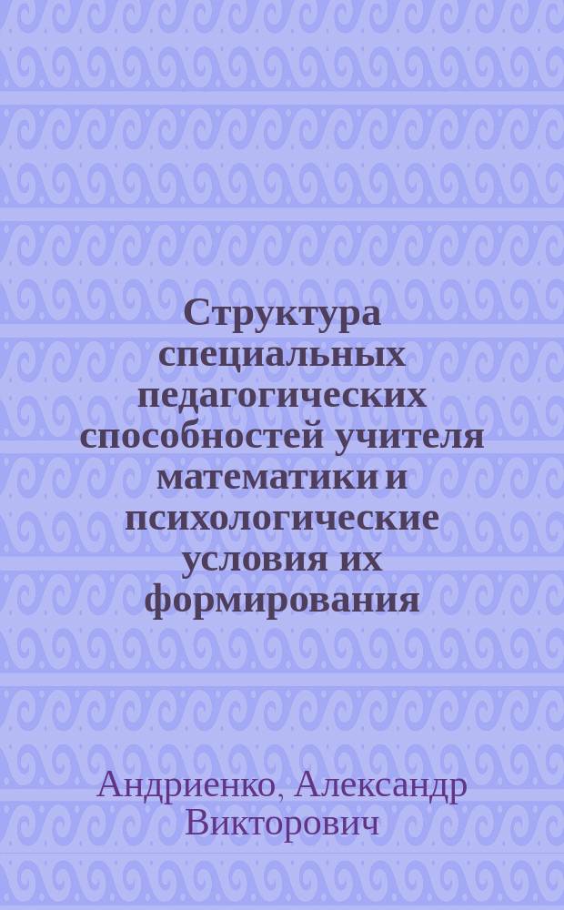 Структура специальных педагогических способностей учителя математики и психологические условия их формирования : Автореф. дис. на соиск. учен. степ. канд. психол. наук : (19.00.07)