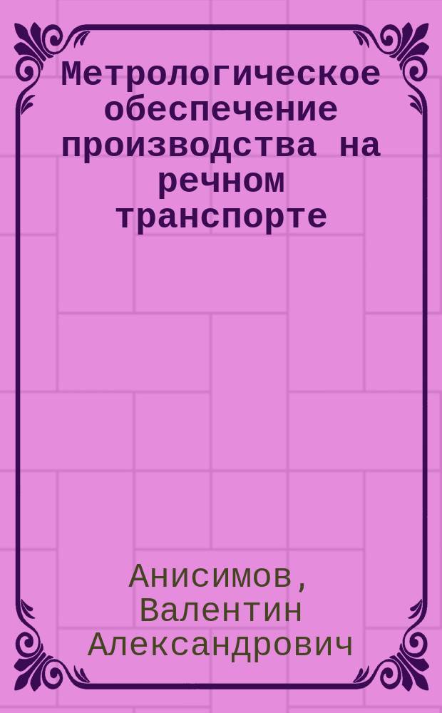 Метрологическое обеспечение производства на речном транспорте : Учеб. пособие для слушателей фак. повышения квалификации ИТР