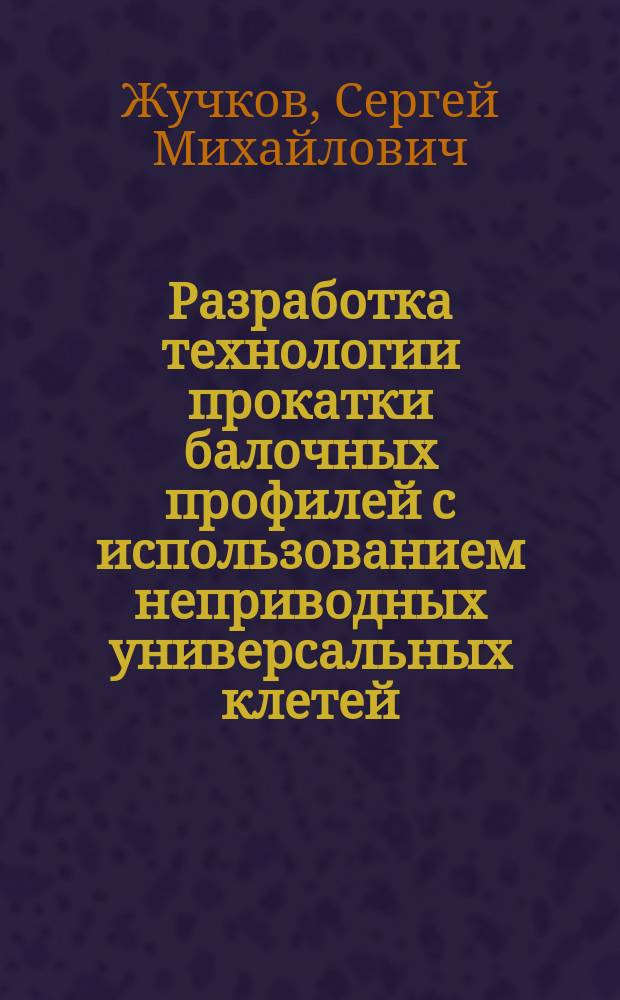Разработка технологии прокатки балочных профилей с использованием неприводных универсальных клетей : Автореф. дис. на соиск. учен. степ. к. т. н